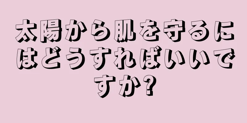 太陽から肌を守るにはどうすればいいですか?