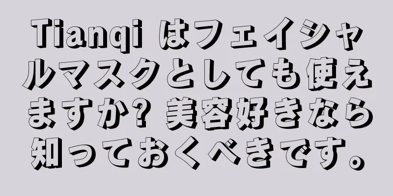 Tianqi はフェイシャルマスクとしても使えますか? 美容好きなら知っておくべきです。