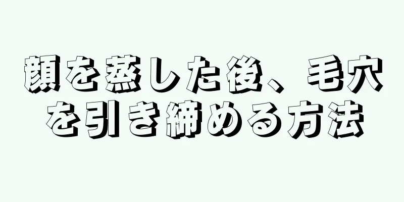 顔を蒸した後、毛穴を引き締める方法