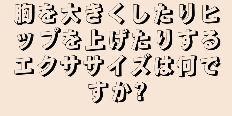 胸を大きくしたりヒップを上げたりするエクササイズは何ですか?