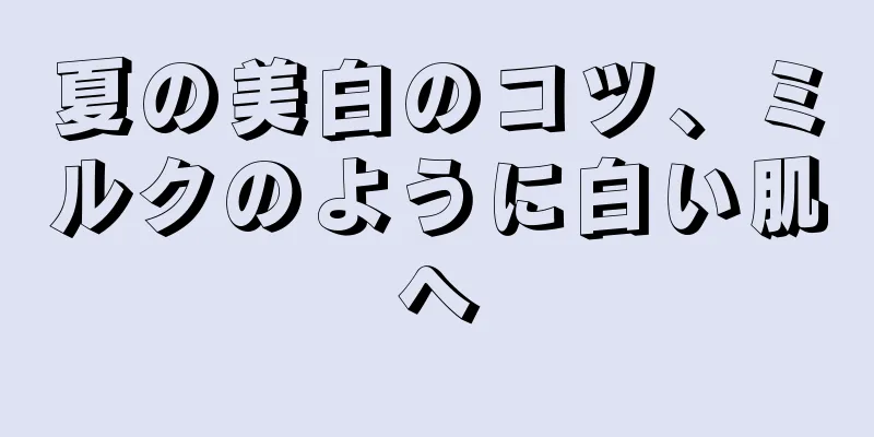 夏の美白のコツ、ミルクのように白い肌へ
