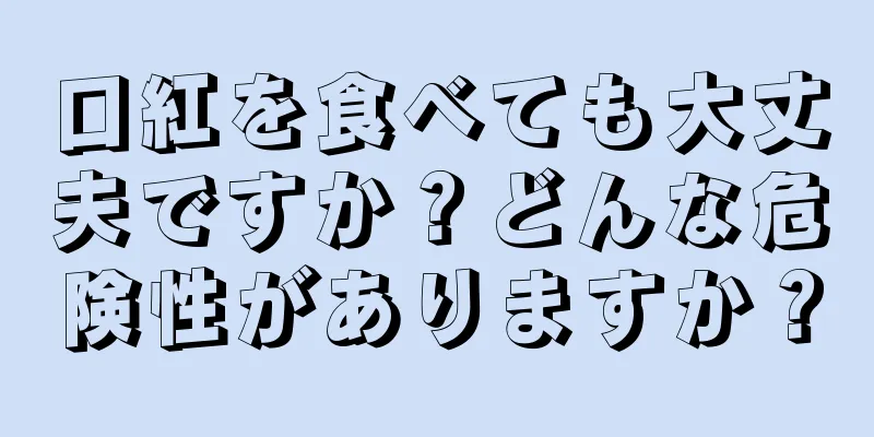 口紅を食べても大丈夫ですか？どんな危険性がありますか？