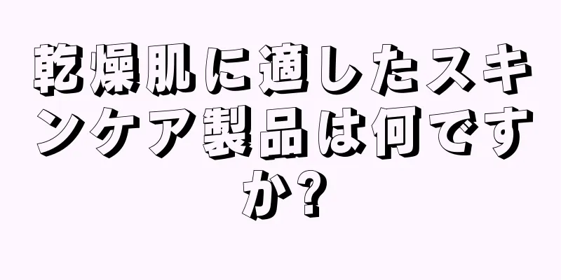 乾燥肌に適したスキンケア製品は何ですか?
