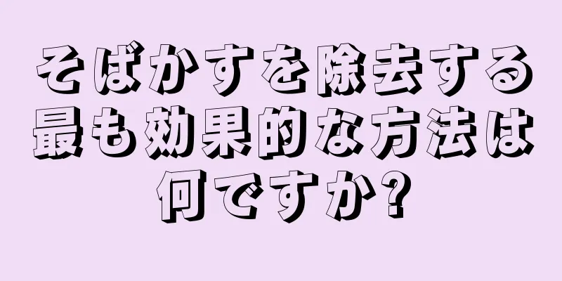 そばかすを除去する最も効果的な方法は何ですか?