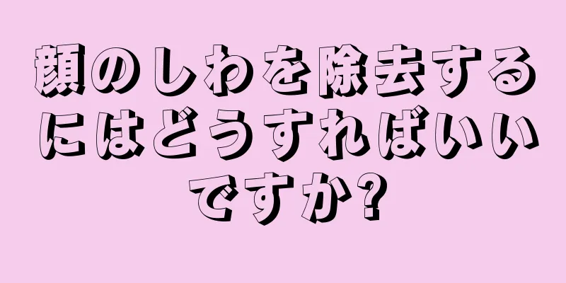 顔のしわを除去するにはどうすればいいですか?