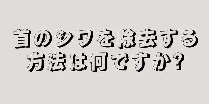 首のシワを除去する方法は何ですか?