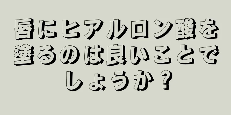 唇にヒアルロン酸を塗るのは良いことでしょうか？