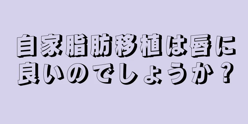 自家脂肪移植は唇に良いのでしょうか？