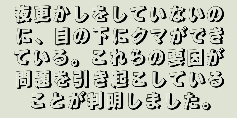 夜更かしをしていないのに、目の下にクマができている。これらの要因が問題を引き起こしていることが判明しました。