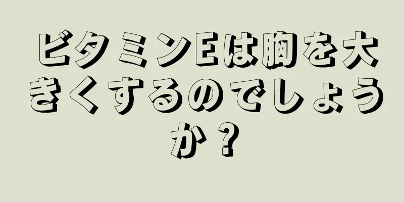 ビタミンEは胸を大きくするのでしょうか？