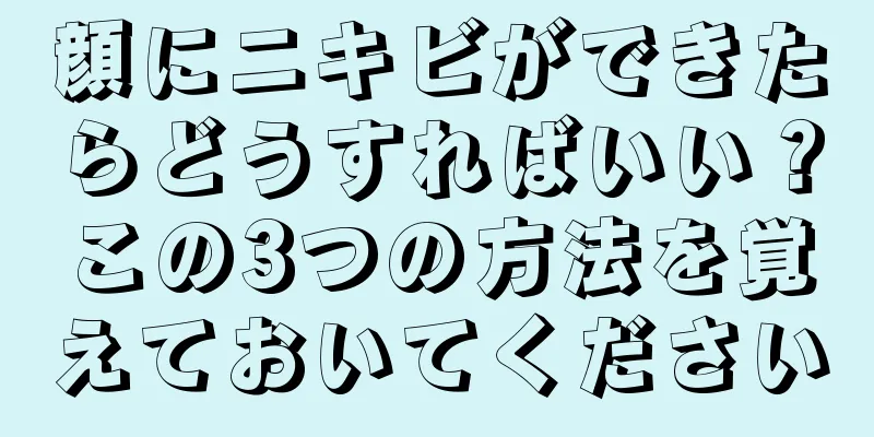 顔にニキビができたらどうすればいい？この3つの方法を覚えておいてください