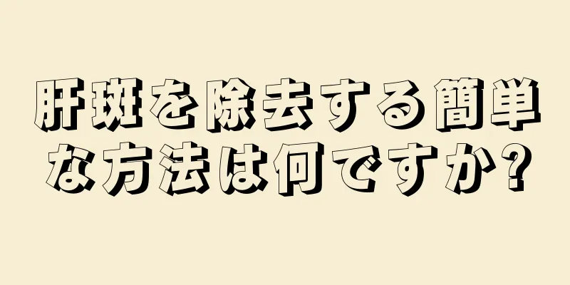 肝斑を除去する簡単な方法は何ですか?