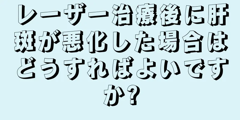 レーザー治療後に肝斑が悪化した場合はどうすればよいですか?