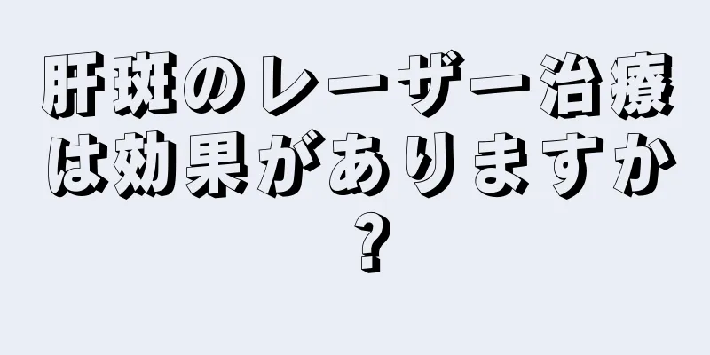 肝斑のレーザー治療は効果がありますか？