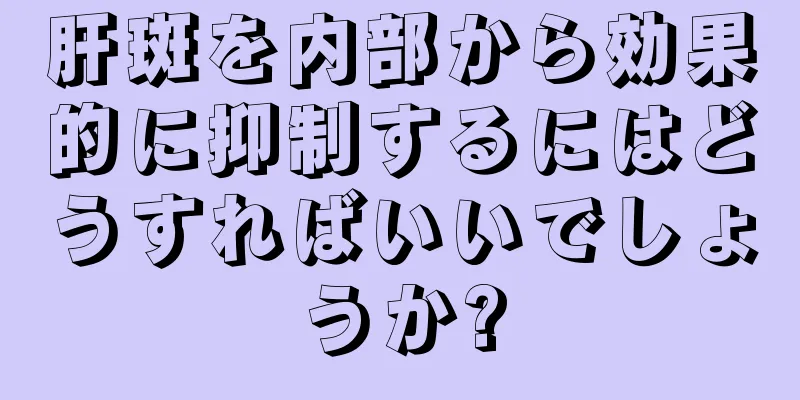 肝斑を内部から効果的に抑制するにはどうすればいいでしょうか?