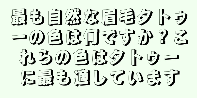 最も自然な眉毛タトゥーの色は何ですか？これらの色はタトゥーに最も適しています