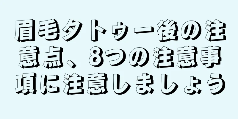 眉毛タトゥー後の注意点、8つの注意事項に注意しましょう