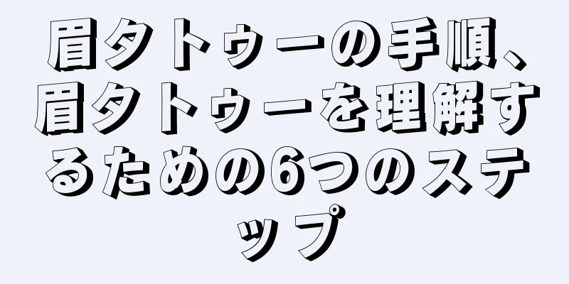 眉タトゥーの手順、眉タトゥーを理解するための6つのステップ