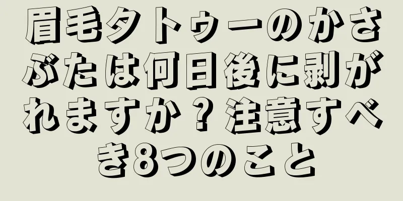 眉毛タトゥーのかさぶたは何日後に剥がれますか？注意すべき8つのこと