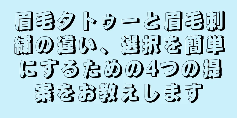 眉毛タトゥーと眉毛刺繍の違い、選択を簡単にするための4つの提案をお教えします
