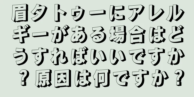 眉タトゥーにアレルギーがある場合はどうすればいいですか？原因は何ですか？