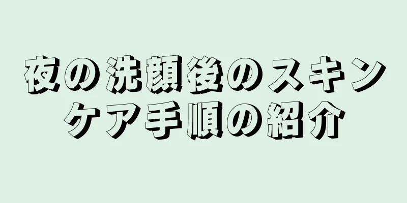 夜の洗顔後のスキンケア手順の紹介