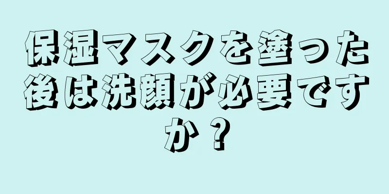 保湿マスクを塗った後は洗顔が必要ですか？