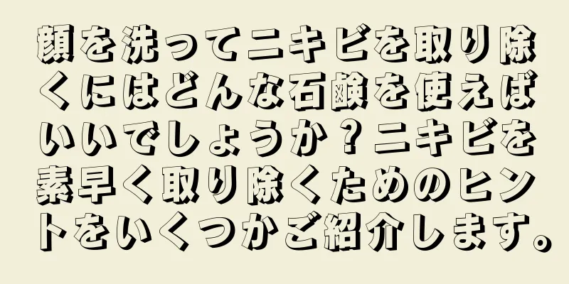 顔を洗ってニキビを取り除くにはどんな石鹸を使えばいいでしょうか？ニキビを素早く取り除くためのヒントをいくつかご紹介します。