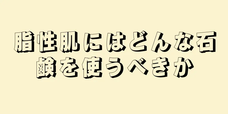 脂性肌にはどんな石鹸を使うべきか