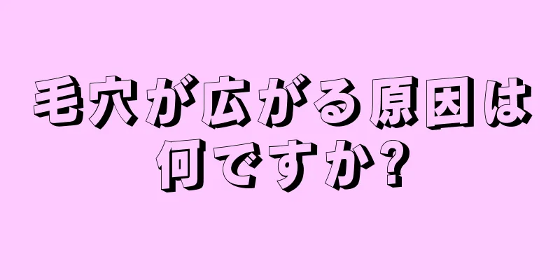 毛穴が広がる原因は何ですか?