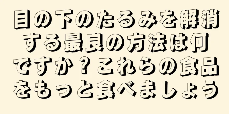 目の下のたるみを解消する最良の方法は何ですか？これらの食品をもっと食べましょう