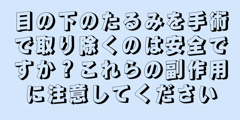目の下のたるみを手術で取り除くのは安全ですか？これらの副作用に注意してください