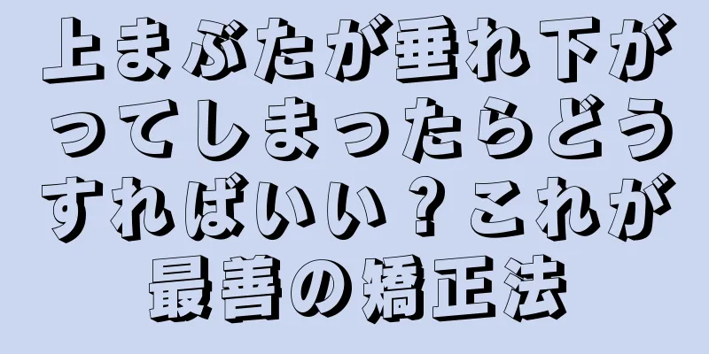 上まぶたが垂れ下がってしまったらどうすればいい？これが最善の矯正法