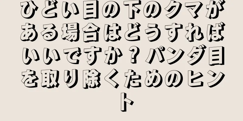ひどい目の下のクマがある場合はどうすればいいですか？パンダ目を取り除くためのヒント