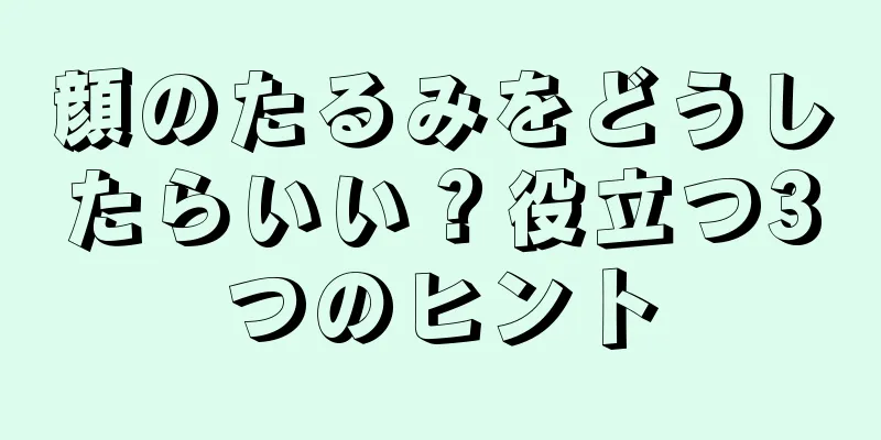 顔のたるみをどうしたらいい？役立つ3つのヒント