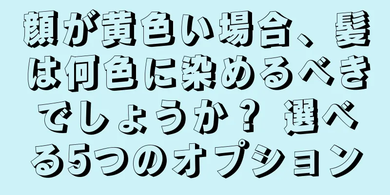 顔が黄色い場合、髪は何色に染めるべきでしょうか？ 選べる5つのオプション
