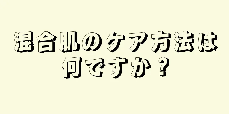 混合肌のケア方法は何ですか？