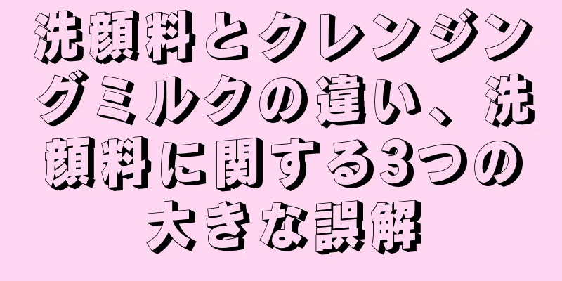 洗顔料とクレンジングミルクの違い、洗顔料に関する3つの大きな誤解