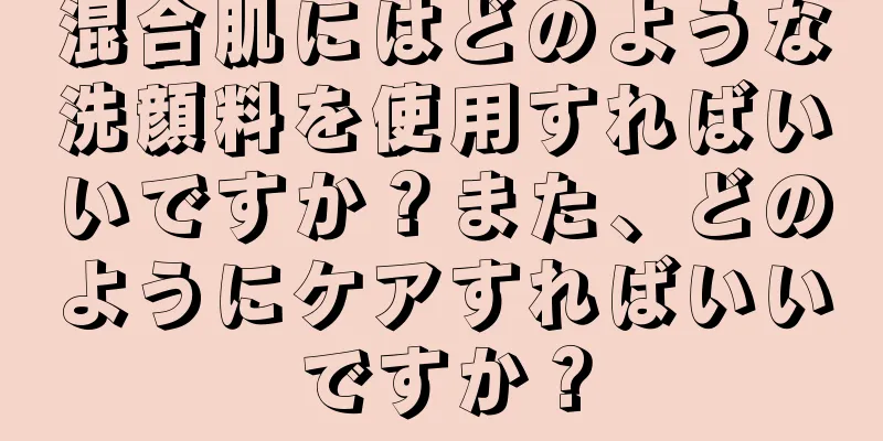 混合肌にはどのような洗顔料を使用すればいいですか？また、どのようにケアすればいいですか？