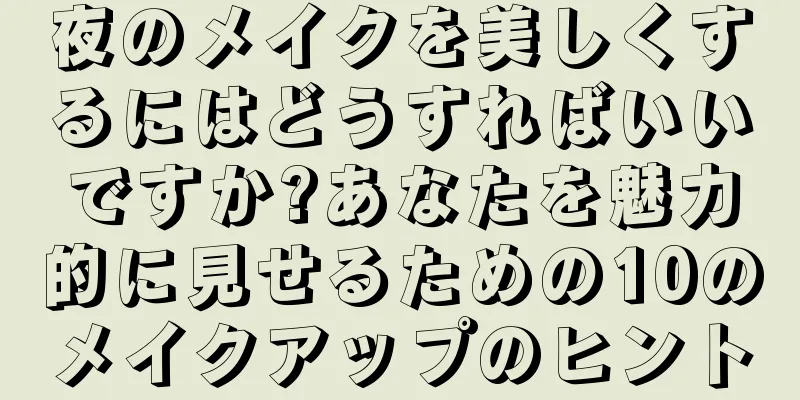 夜のメイクを美しくするにはどうすればいいですか?あなたを魅力的に見せるための10のメイクアップのヒント