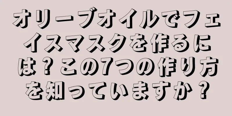 オリーブオイルでフェイスマスクを作るには？この7つの作り方を知っていますか？