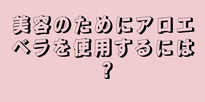 美容のためにアロエベラを使用するには？