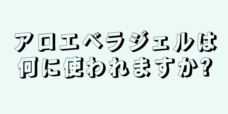 アロエベラジェルは何に使われますか?