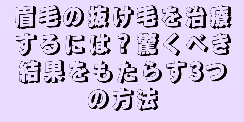 眉毛の抜け毛を治療するには？驚くべき結果をもたらす3つの方法