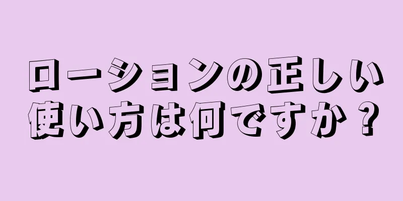 ローションの正しい使い方は何ですか？