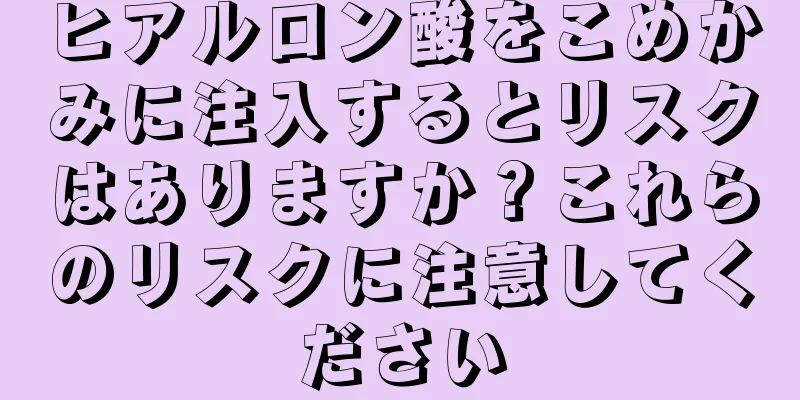 ヒアルロン酸をこめかみに注入するとリスクはありますか？これらのリスクに注意してください