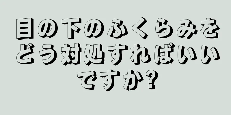 目の下のふくらみをどう対処すればいいですか?