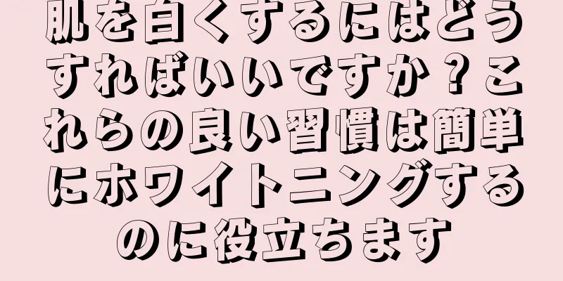 肌を白くするにはどうすればいいですか？これらの良い習慣は簡単にホワイトニングするのに役立ちます