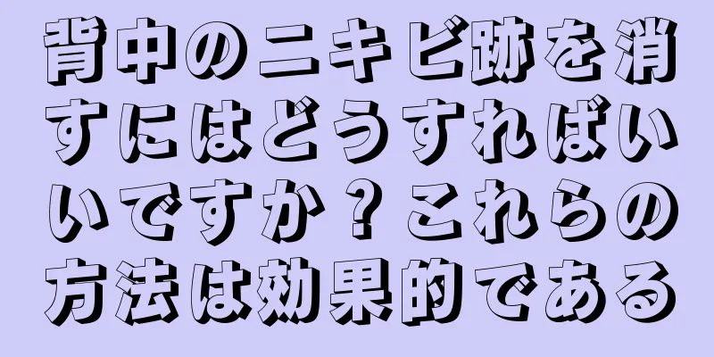 背中のニキビ跡を消すにはどうすればいいですか？これらの方法は効果的である