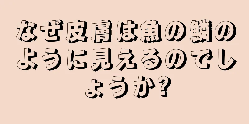 なぜ皮膚は魚の鱗のように見えるのでしょうか?
